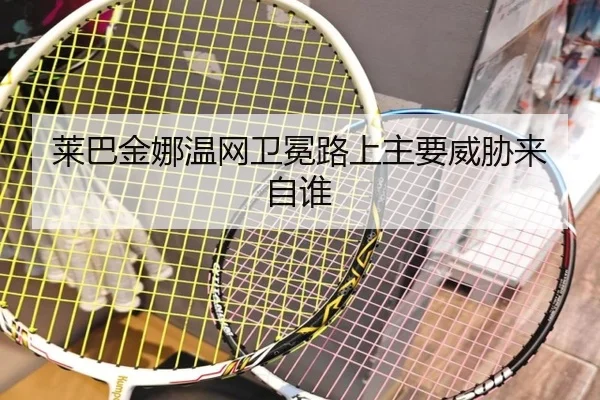 莱巴金娜温网卫冕路上主要威胁来自谁