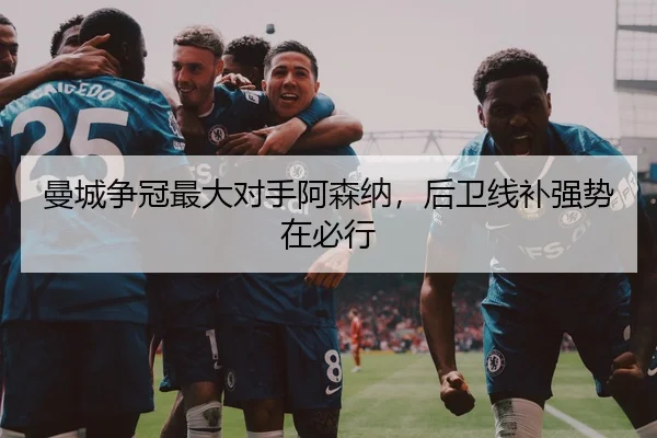 曼城争冠最大对手阿森纳，后卫线补强势在必行